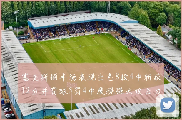 塞克斯顿半场表现出色8投4中斩获12分并罚球5罚4中展现强大攻击力