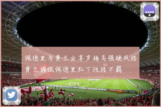 佩德里与费兰分享罗梅乌强硬风格费兰调侃佩德里私下性格不羁