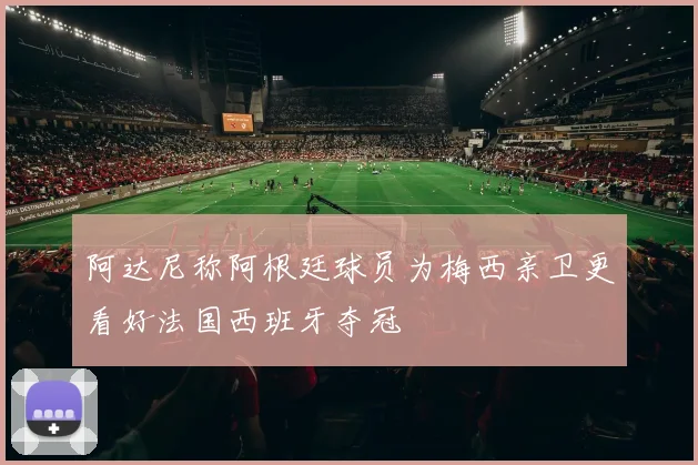 阿达尼称阿根廷球员为梅西亲卫更看好法国西班牙夺冠