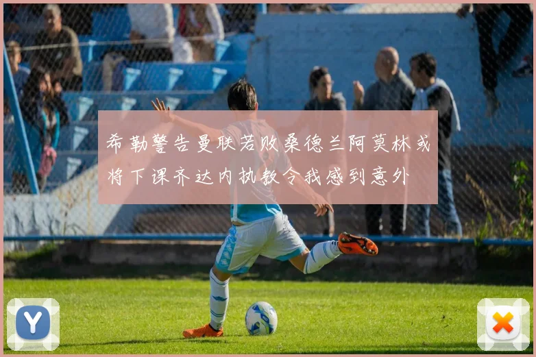 希勒警告曼联若败桑德兰阿莫林或将下课齐达内执教令我感到意外