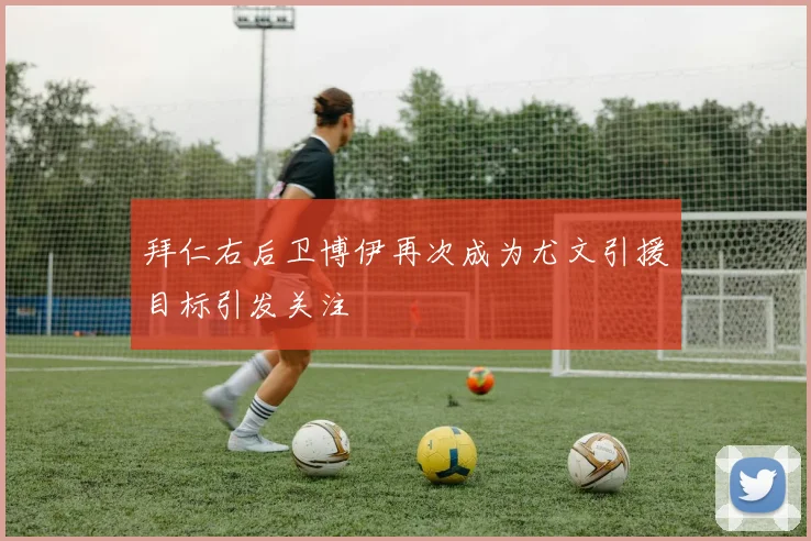 拜仁右后卫博伊再次成为尤文引援目标引发关注
