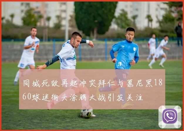 同城死敌再起冲突拜仁与慕尼黑1860球迷街头涂鸦大战引发关注