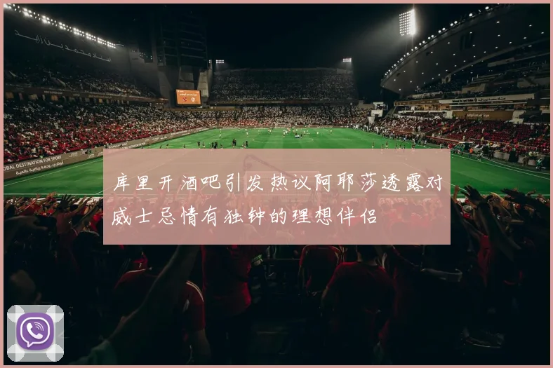 库里开酒吧引发热议阿耶莎透露对威士忌情有独钟的理想伴侣