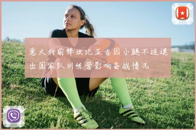 意大利前锋坎比亚吉因小腿不适退出国家队训练营影响备战情况