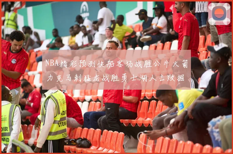NBA精彩预测快船客场战胜公牛火箭力克马刺猛龙战胜勇士湖人击败掘金