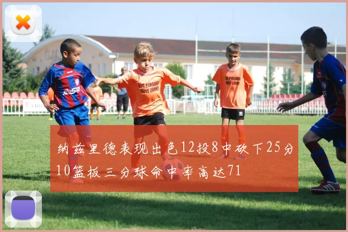 纳兹里德表现出色12投8中砍下25分10篮板三分球命中率高达71