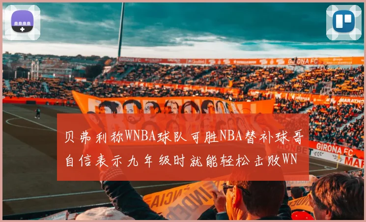 贝弗利称WNBA球队可胜NBA替补球哥自信表示九年级时就能轻松击败WNBA