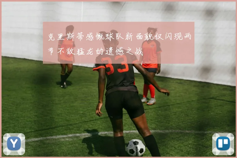 克里斯蒂感慨球队新面貌仅闪现两节不敌猛龙的遗憾之战