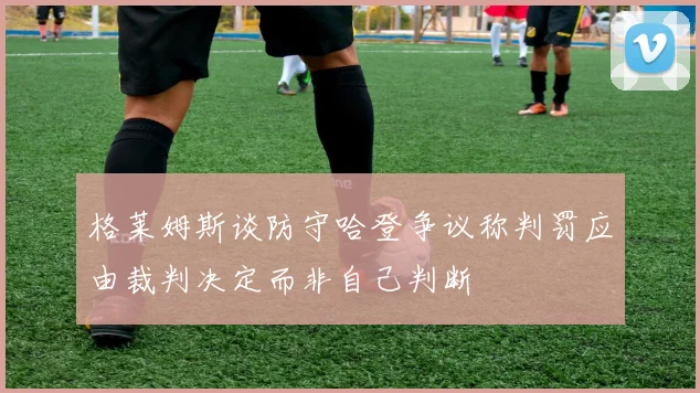 格莱姆斯谈防守哈登争议称判罚应由裁判决定而非自己判断