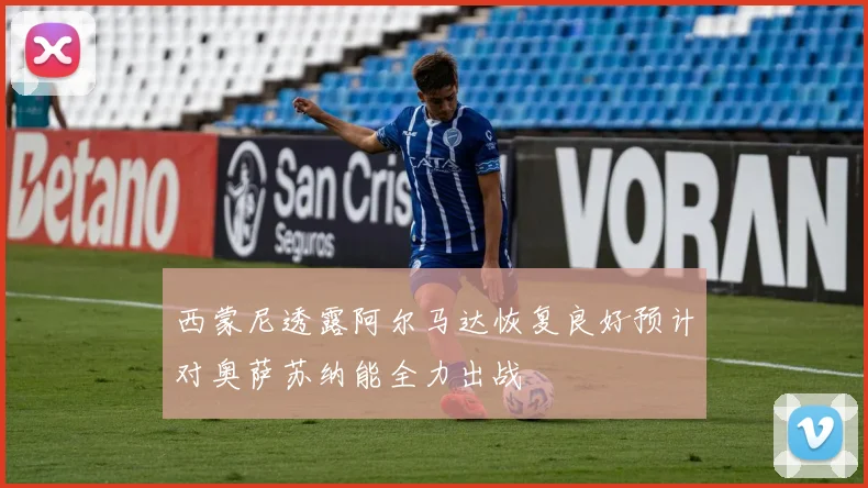西蒙尼透露阿尔马达恢复良好预计对奥萨苏纳能全力出战