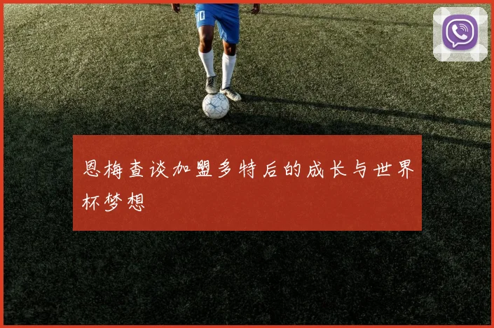 恩梅查谈加盟多特后的成长与世界杯梦想