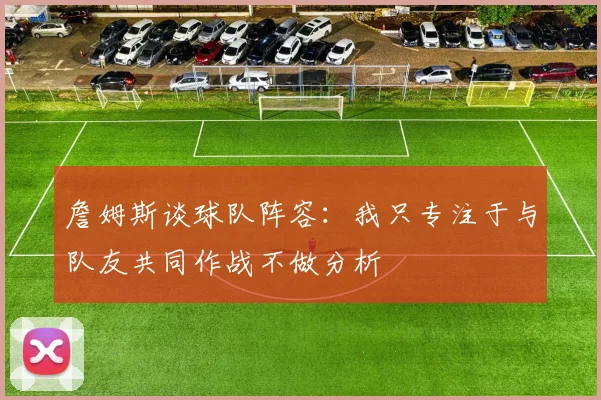 詹姆斯谈球队阵容：我只专注于与队友共同作战不做分析