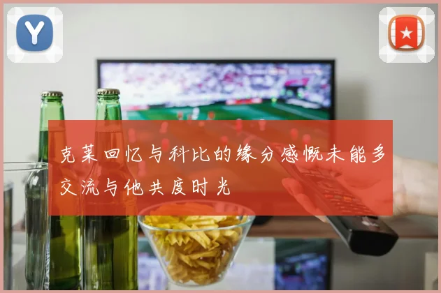 克莱回忆与科比的缘分感慨未能多交流与他共度时光