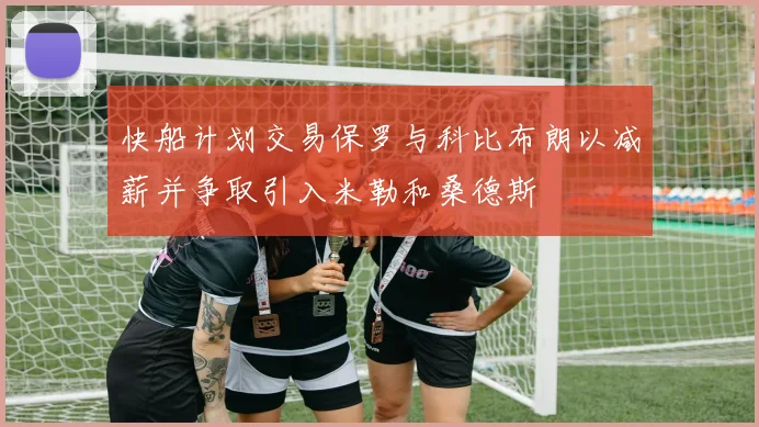 快船计划交易保罗与科比布朗以减薪并争取引入米勒和桑德斯