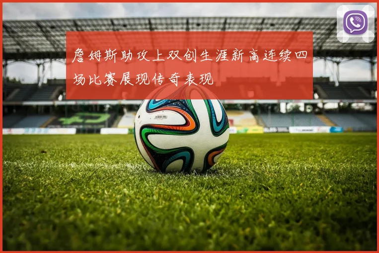 詹姆斯助攻上双创生涯新高连续四场比赛展现传奇表现