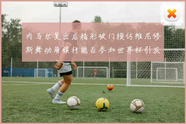 内马尔复出后精彩破门模仿维尼修斯舞动角旗杆能否参加世界杯引发热议