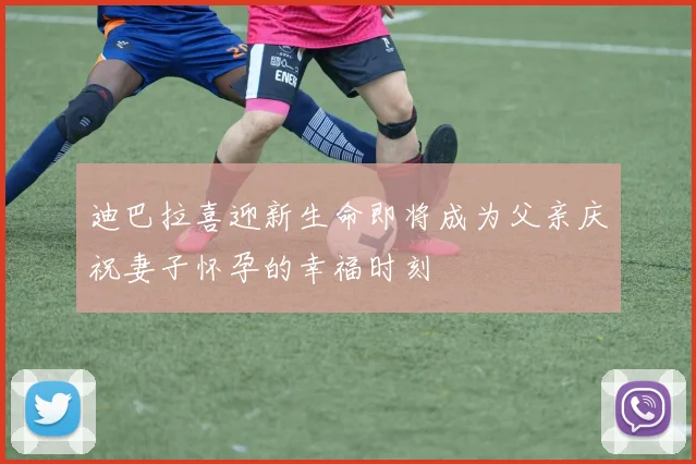 迪巴拉喜迎新生命即将成为父亲庆祝妻子怀孕的幸福时刻