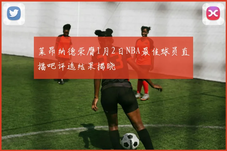 莱昂纳德荣膺1月2日NBA最佳球员直播吧评选结果揭晓