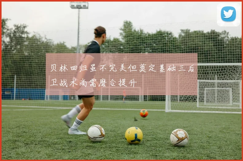 贝林回归虽不完美但奠定基础三后卫战术尚需磨合提升
