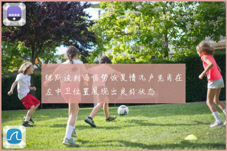 琼斯谈利马伤势恢复情况卢克肖在左中卫位置展现出良好状态