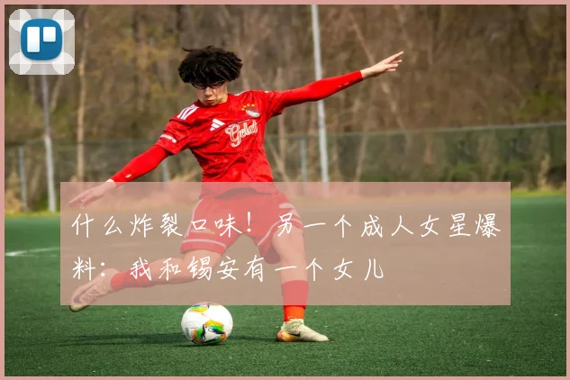 什么炸裂口味！另一个成人女星爆料：我和锡安有一个女儿