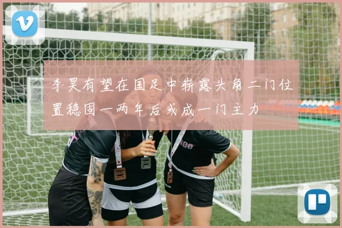 李昊有望在国足中崭露头角二门位置稳固一两年后或成一门主力
