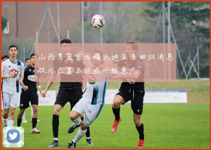 山西男篮官方确认迪亚洛回归消息双方已基本达成一致意见