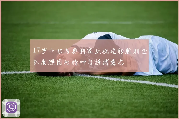 17岁卡尔与奥利塞庆祝逆转胜利全队展现团结精神与拼搏意志
