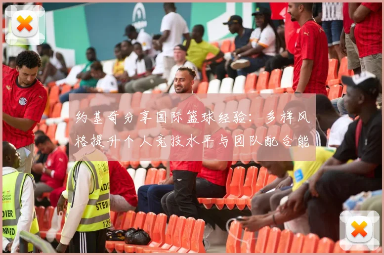 约基奇分享国际篮球经验：多样风格提升个人竞技水平与团队配合能力