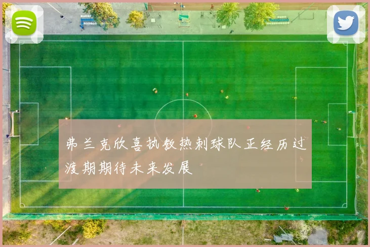 弗兰克欣喜执教热刺球队正经历过渡期期待未来发展