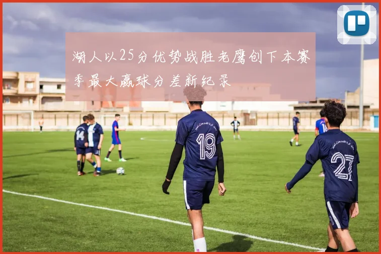 湖人以25分优势战胜老鹰创下本赛季最大赢球分差新纪录