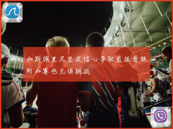 加斯佩里尼坚定信心争取直接晋级附加赛也无惧挑战