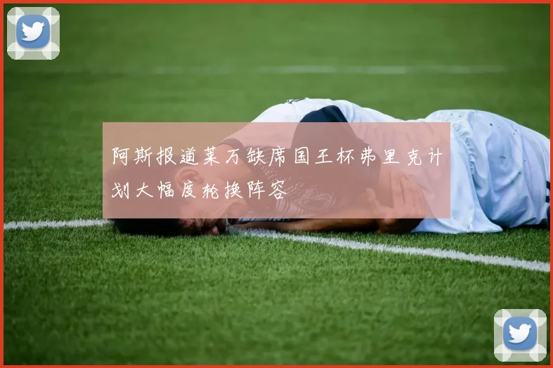 阿斯报道莱万缺席国王杯弗里克计划大幅度轮换阵容