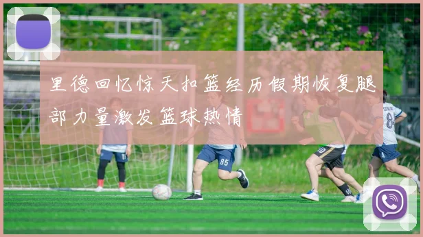 里德回忆惊天扣篮经历假期恢复腿部力量激发篮球热情