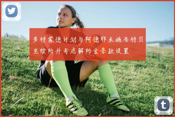 多特蒙德计划与阿德耶米施洛特贝克续约并考虑解约金条款设置