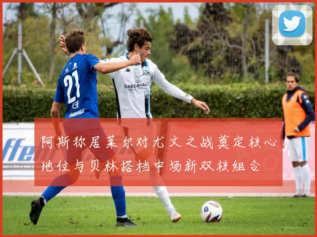 阿斯称居莱尔对尤文之战奠定核心地位与贝林搭档中场新双核组合