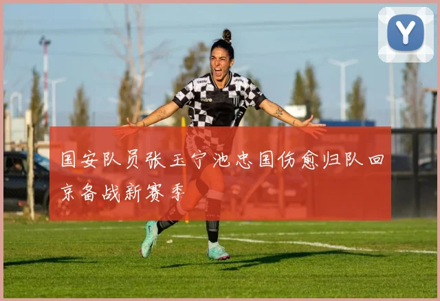 国安队员张玉宁池忠国伤愈归队回京备战新赛季