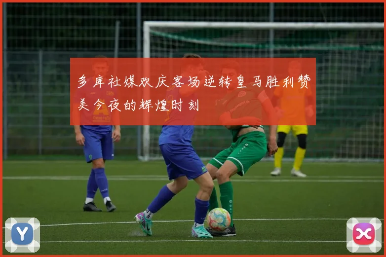 多库社媒欢庆客场逆转皇马胜利赞美今夜的辉煌时刻