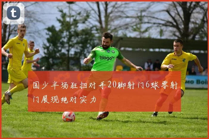 国少半场狂扫对手20脚射门6球零射门展现绝对实力