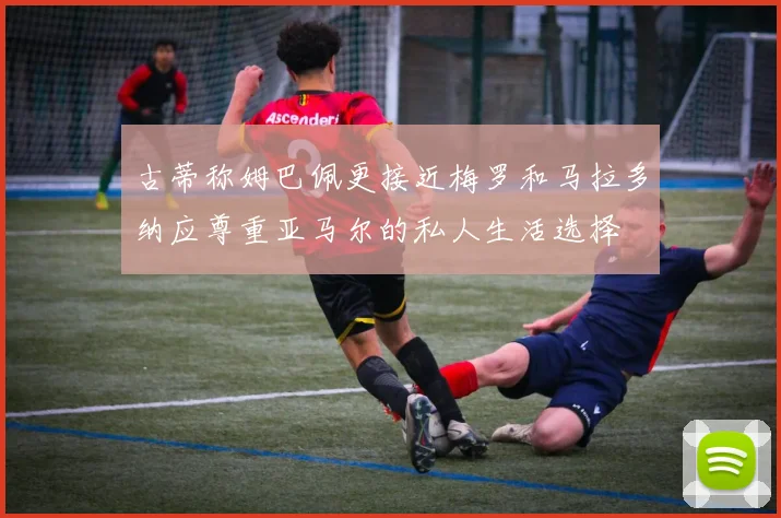 古蒂称姆巴佩更接近梅罗和马拉多纳应尊重亚马尔的私人生活选择