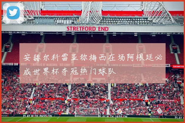 安赫尔科雷亚称梅西在场阿根廷必成世界杯夺冠热门球队