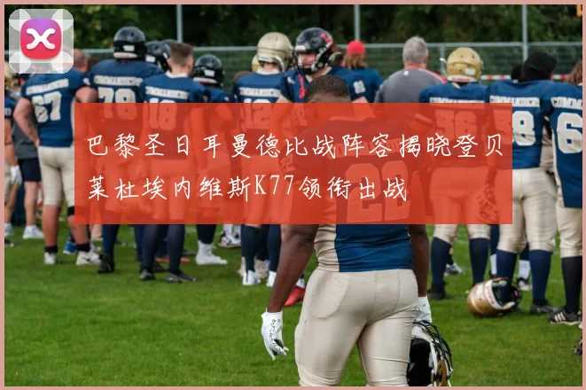 巴黎圣日耳曼德比战阵容揭晓登贝莱杜埃内维斯K77领衔出战