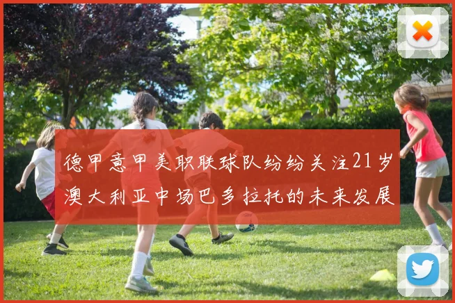 德甲意甲美职联球队纷纷关注21岁澳大利亚中场巴多拉托的未来发展