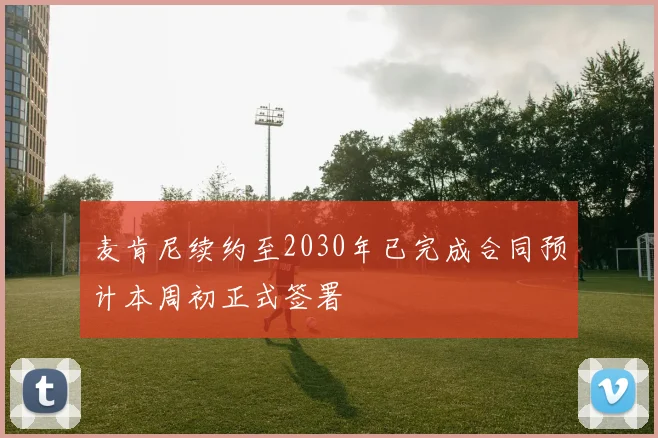 麦肯尼续约至2030年已完成合同预计本周初正式签署