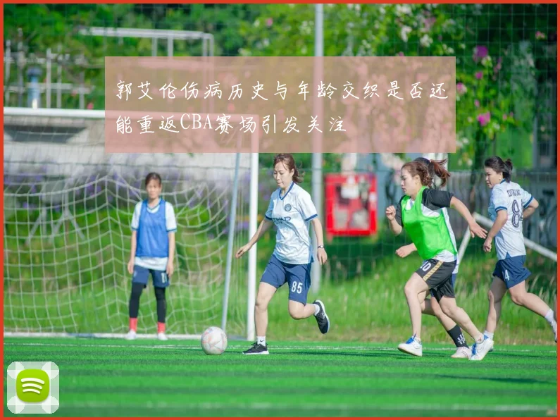 郭艾伦伤病历史与年龄交织是否还能重返CBA赛场引发关注
