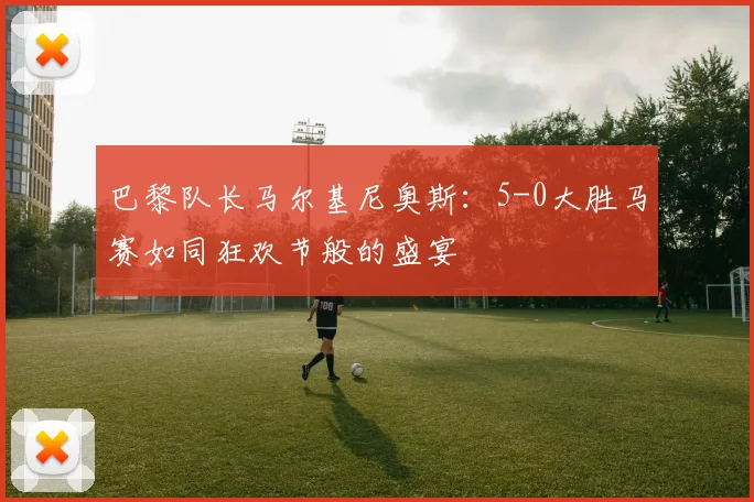 巴黎队长马尔基尼奥斯：5-0大胜马赛如同狂欢节般的盛宴