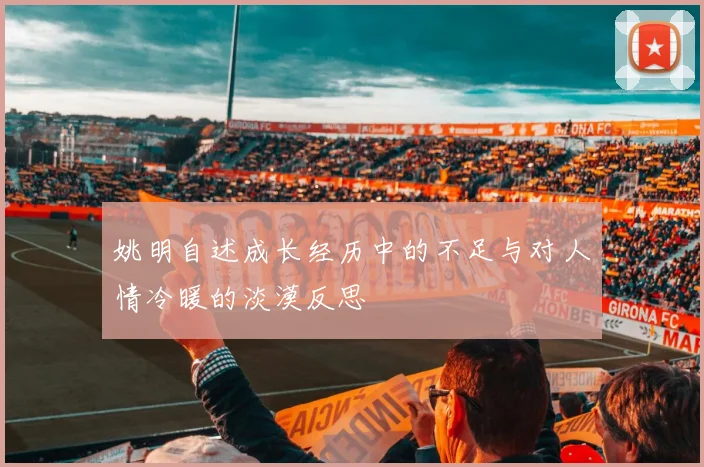 姚明自述成长经历中的不足与对人情冷暖的淡漠反思