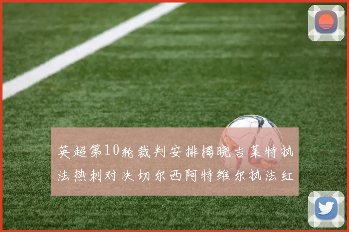 英超第10轮裁判安排揭晓吉莱特执法热刺对决切尔西阿特维尔执法红军迎战维拉