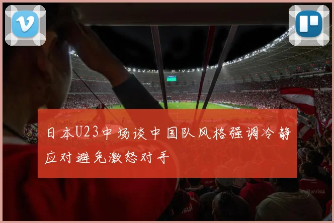 日本U23中场谈中国队风格强调冷静应对避免激怒对手