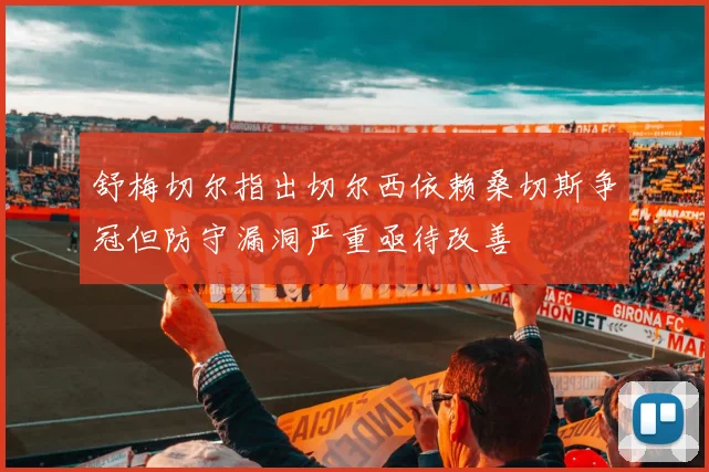 舒梅切尔指出切尔西依赖桑切斯争冠但防守漏洞严重亟待改善